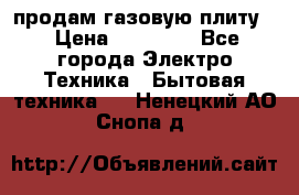 продам газовую плиту. › Цена ­ 10 000 - Все города Электро-Техника » Бытовая техника   . Ненецкий АО,Снопа д.